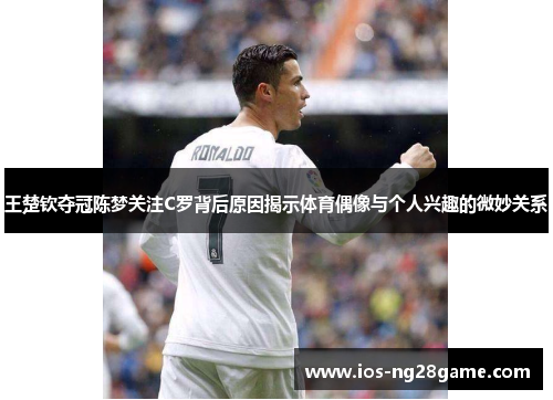 王楚钦夺冠陈梦关注C罗背后原因揭示体育偶像与个人兴趣的微妙关系