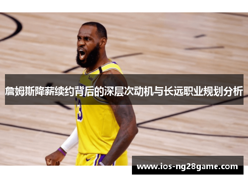 詹姆斯降薪续约背后的深层次动机与长远职业规划分析