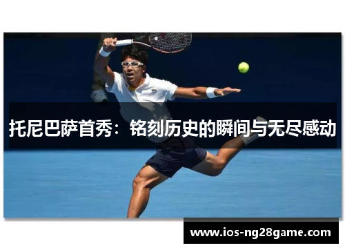 托尼巴萨首秀：铭刻历史的瞬间与无尽感动