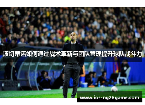 波切蒂诺如何通过战术革新与团队管理提升球队战斗力