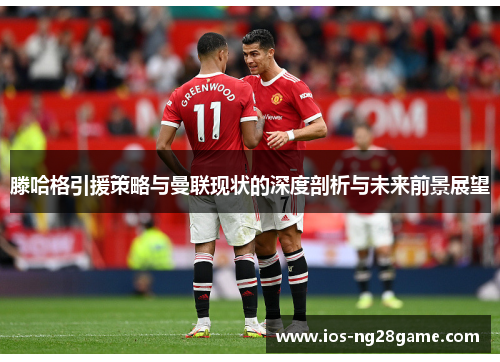 滕哈格引援策略与曼联现状的深度剖析与未来前景展望