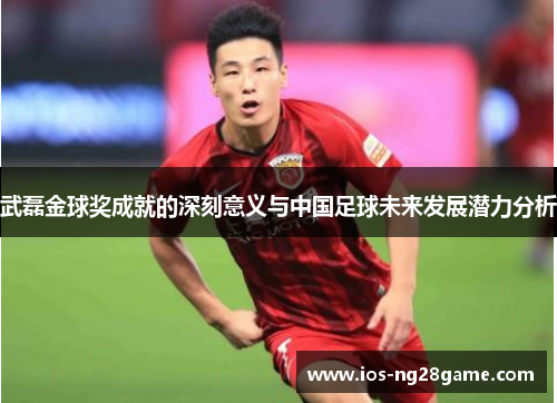 武磊金球奖成就的深刻意义与中国足球未来发展潜力分析