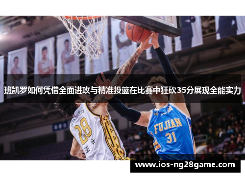 班凯罗如何凭借全面进攻与精准投篮在比赛中狂砍35分展现全能实力