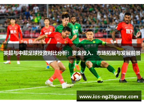英超与中超足球投资对比分析：资金投入、市场拓展与发展前景