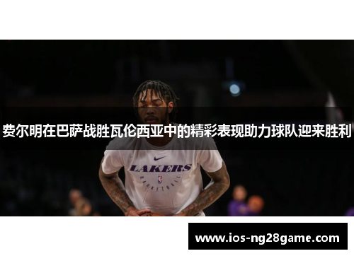 费尔明在巴萨战胜瓦伦西亚中的精彩表现助力球队迎来胜利