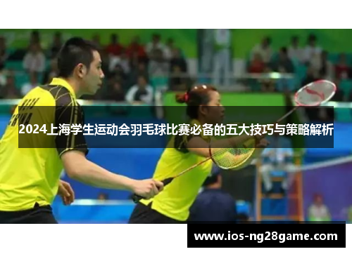 2024上海学生运动会羽毛球比赛必备的五大技巧与策略解析 2024上海学生运动会羽毛球比赛必备的五大技巧与策略解析