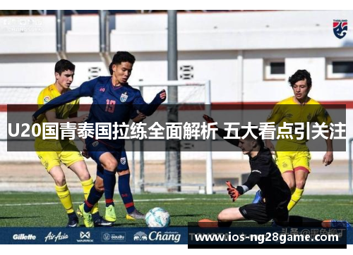 U20国青泰国拉练全面解析 五大看点引关注