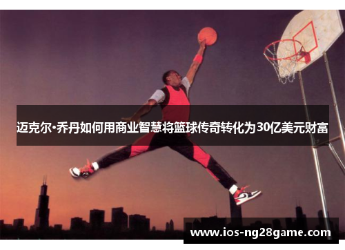 迈克尔·乔丹如何用商业智慧将篮球传奇转化为30亿美元财富