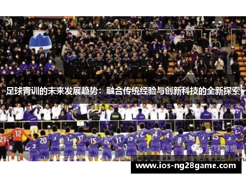 足球青训的未来发展趋势：融合传统经验与创新科技的全新探索