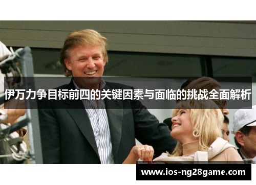 伊万力争目标前四的关键因素与面临的挑战全面解析