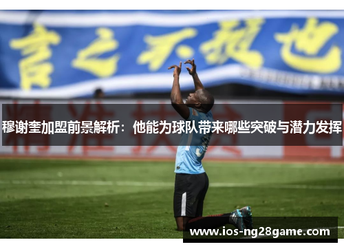 穆谢奎加盟前景解析:他能为球队带来哪些突破与潜力发挥 穆谢奎加盟前景解析:他能为球队带来哪些突破与潜力发挥