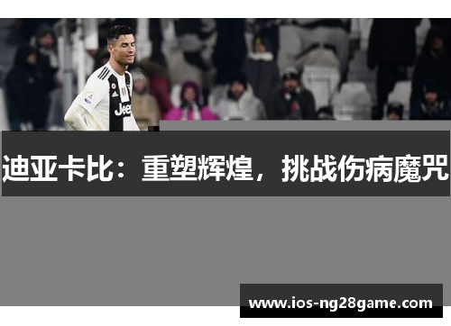 迪亚卡比:重塑辉煌,挑战伤病魔咒 迪亚卡比:重塑辉煌,挑战伤病魔咒