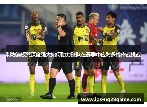 利物浦板凳深度强大如何助力球队在赛季中应对多线作战挑战 利物浦板凳深度强大如何助力球队在赛季中应对多线作战挑战