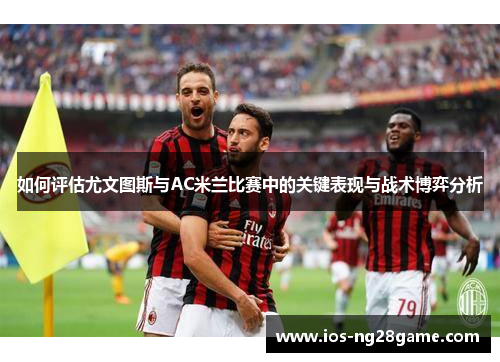 如何评估尤文图斯与AC米兰比赛中的关键表现与战术博弈分析