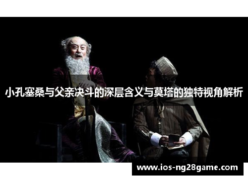 小孔塞桑与父亲决斗的深层含义与莫塔的独特视角解析 小孔塞桑与父亲决斗的深层含义与莫塔的独特视角解析