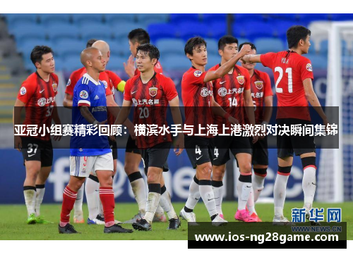 亚冠小组赛精彩回顾：横滨水手与上海上港激烈对决瞬间集锦