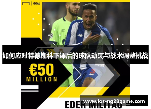 如何应对特德斯科下课后的球队动荡与战术调整挑战 如何应对特德斯科下课后的球队动荡与战术调整挑战