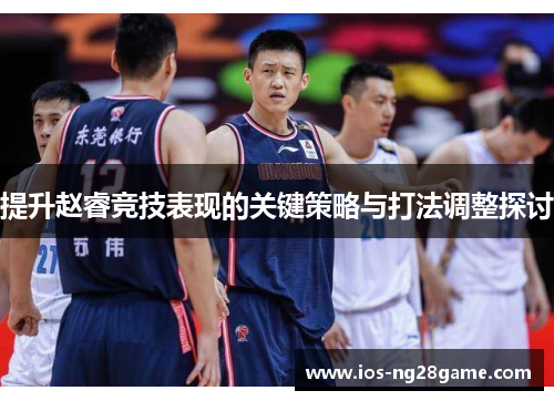 提升赵睿竞技表现的关键策略与打法调整探讨