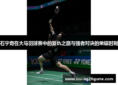 石宇奇在大马羽球赛中的复仇之路与强者对决的荣耀时刻