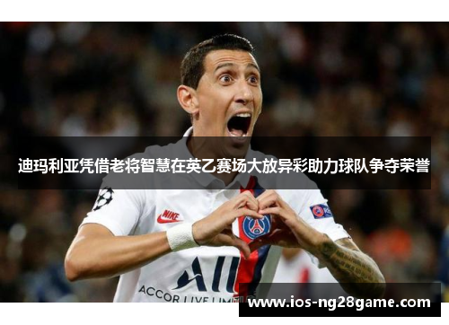 迪玛利亚凭借老将智慧在英乙赛场大放异彩助力球队争夺荣誉