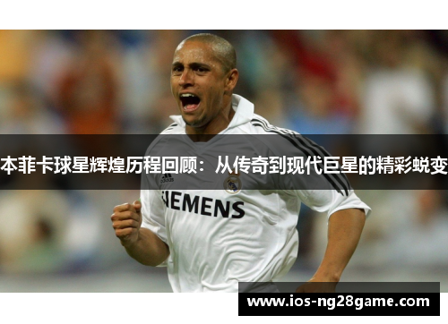 本菲卡球星辉煌历程回顾：从传奇到现代巨星的精彩蜕变