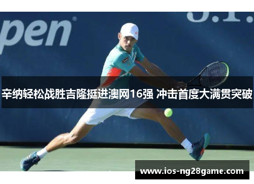 辛纳轻松战胜吉隆挺进澳网16强 冲击首度大满贯突破 辛纳轻松战胜吉隆挺进澳网16强 冲击首度大满贯突破