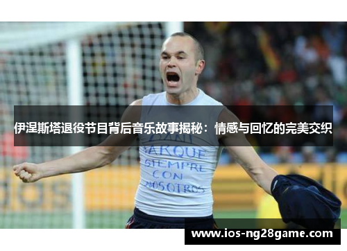 伊涅斯塔退役节目背后音乐故事揭秘：情感与回忆的完美交织