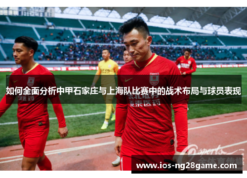 如何全面分析中甲石家庄与上海队比赛中的战术布局与球员表现
