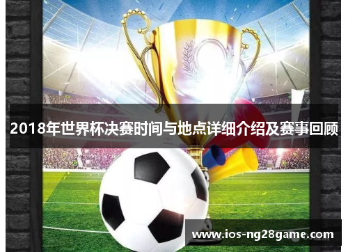 2018年世界杯决赛时间与地点详细介绍及赛事回顾