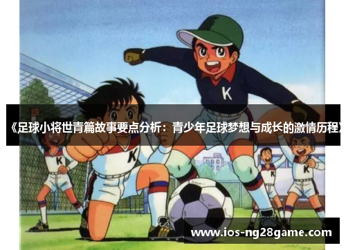 《足球小将世青篇故事要点分析:青少年足球梦想与成长的激情历程》 《足球小将世青篇故事要点分析:青少年足球梦想与成长的激情历程》
