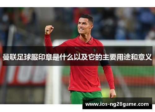 曼联足球服印章是什么以及它的主要用途和意义 曼联足球服印章是什么以及它的主要用途和意义