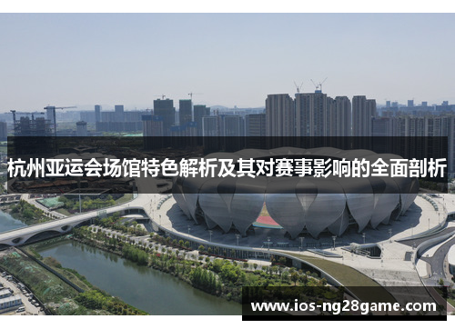 杭州亚运会场馆特色解析及其对赛事影响的全面剖析