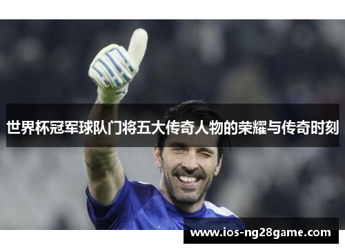 世界杯冠军球队门将五大传奇人物的荣耀与传奇时刻 世界杯冠军球队门将五大传奇人物的荣耀与传奇时刻