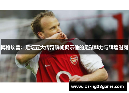 博格坎普：足坛五大传奇瞬间揭示他的足球魅力与辉煌时刻