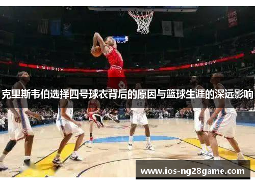 克里斯韦伯选择四号球衣背后的原因与篮球生涯的深远影响