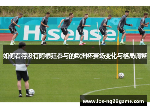 如何看待没有阿根廷参与的欧洲杯赛场变化与格局调整