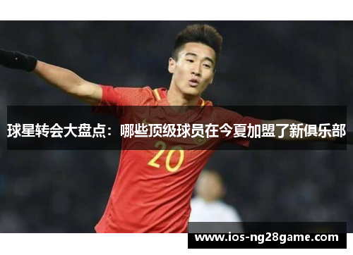 球星转会大盘点:哪些顶级球员在今夏加盟了新俱乐部 球星转会大盘点:哪些顶级球员在今夏加盟了新俱乐部