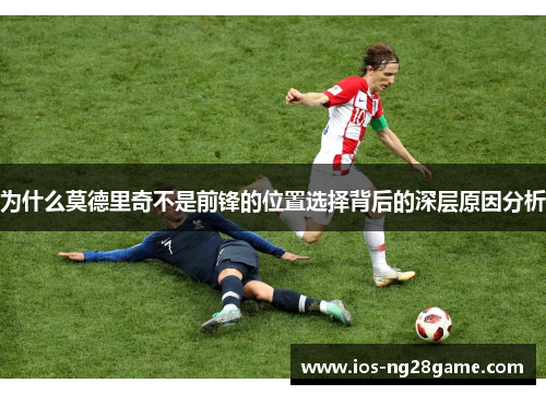 为什么莫德里奇不是前锋的位置选择背后的深层原因分析