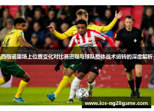 西格诺里场上位置变化对比赛进程与球队整体战术运转的深度解析