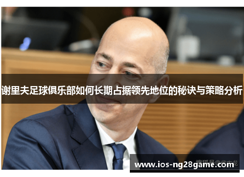 谢里夫足球俱乐部如何长期占据领先地位的秘诀与策略分析