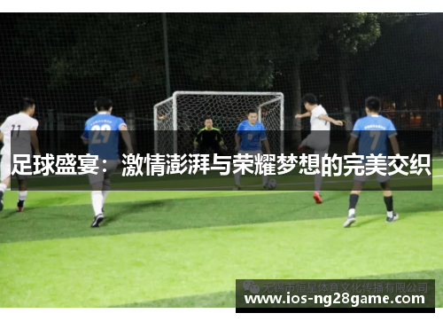 足球盛宴:激情澎湃与荣耀梦想的完美交织 足球盛宴:激情澎湃与荣耀梦想的完美交织