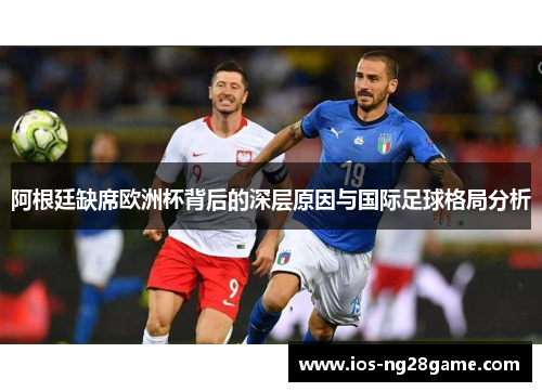 阿根廷缺席欧洲杯背后的深层原因与国际足球格局分析