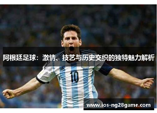 阿根廷足球：激情、技艺与历史交织的独特魅力解析