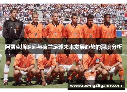 阿贾克斯崛起与荷兰足球未来发展趋势的深度分析 阿贾克斯崛起与荷兰足球未来发展趋势的深度分析