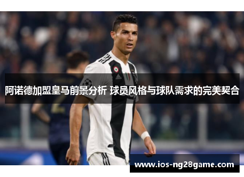 阿诺德加盟皇马前景分析 球员风格与球队需求的完美契合