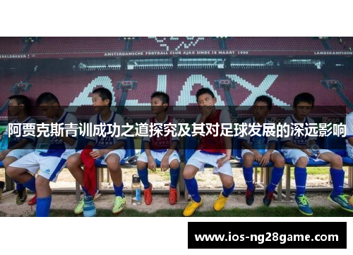 阿贾克斯青训成功之道探究及其对足球发展的深远影响 阿贾克斯青训成功之道探究及其对足球发展的深远影响