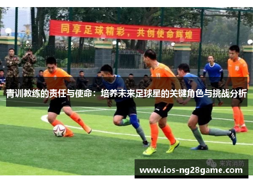 青训教练的责任与使命：培养未来足球星的关键角色与挑战分析