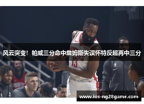 风云突变！帕威三分命中詹姆斯失误怀特反超再中三分