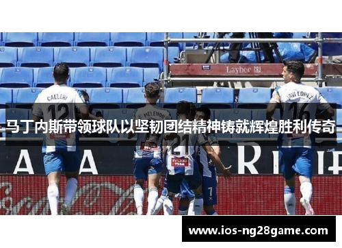 马丁内斯带领球队以坚韧团结精神铸就辉煌胜利传奇