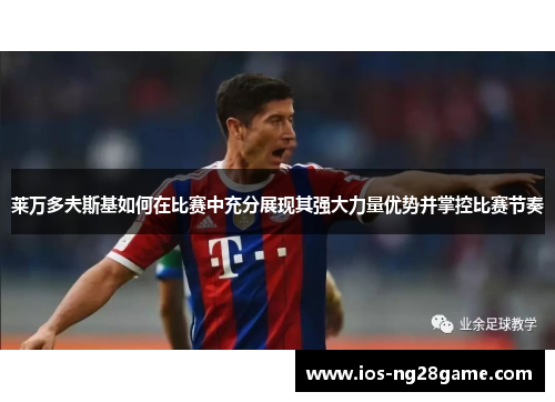 莱万多夫斯基如何在比赛中充分展现其强大力量优势并掌控比赛节奏 莱万多夫斯基如何在比赛中充分展现其强大力量优势并掌控比赛节奏